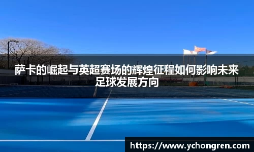 萨卡的崛起与英超赛场的辉煌征程如何影响未来足球发展方向