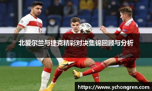 北爱尔兰与捷克精彩对决集锦回顾与分析
