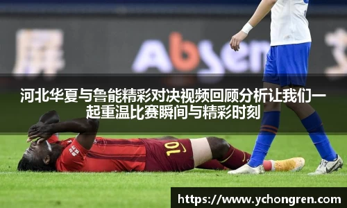 河北华夏与鲁能精彩对决视频回顾分析让我们一起重温比赛瞬间与精彩时刻