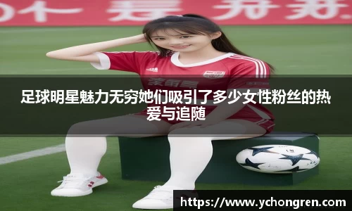 足球明星魅力无穷她们吸引了多少女性粉丝的热爱与追随