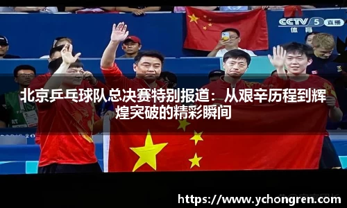 北京乒乓球队总决赛特别报道：从艰辛历程到辉煌突破的精彩瞬间