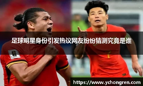 足球明星身份引发热议网友纷纷猜测究竟是谁